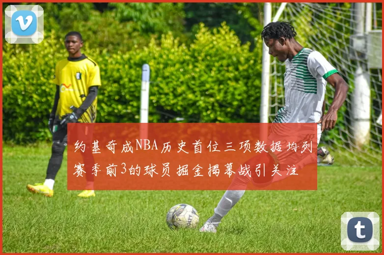 约基奇成NBA历史首位三项数据均列赛季前3的球员掘金揭幕战引关注