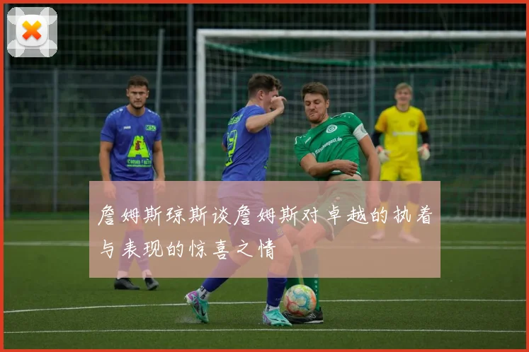 詹姆斯琼斯谈詹姆斯对卓越的执着与表现的惊喜之情