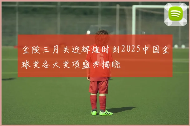 金陵三月共迎辉煌时刻2025中国金球奖各大奖项盛典揭晓