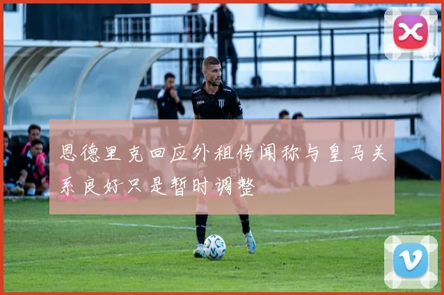恩德里克回应外租传闻称与皇马关系良好只是暂时调整