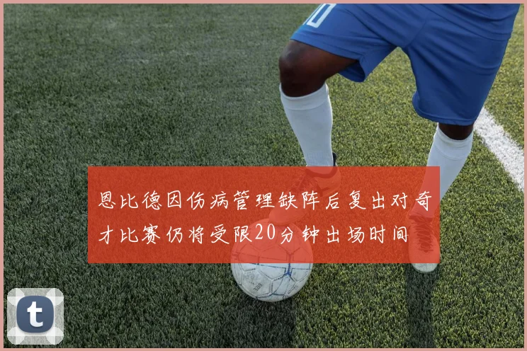 恩比德因伤病管理缺阵后复出对奇才比赛仍将受限20分钟出场时间