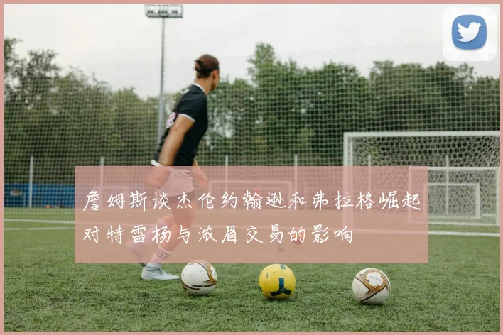 詹姆斯谈杰伦约翰逊和弗拉格崛起对特雷杨与浓眉交易的影响